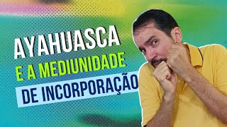 Ayahuasca e a Mediunidade de Incorporação