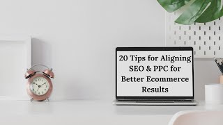 20 Tips for Aligning SEO & PPC for Better Ecommerce Results