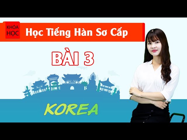 Học tiếng Hàn sơ cấp 1 Online - Bài 3 Đặc Điểm Của Tiếng Hàn P1