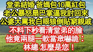 堂弟結婚 爸媽包10萬紅包，老公暴怒扇巴掌逼我討回來，公婆大罵我白眼狼倒貼窮親戚，不料下秒看清堂弟的臉，他竟兩腿一軟當眾嚇跪：林總 怎麼是您！真情故事會|老年故事|情感需求|養老|家庭