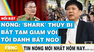 Tin nóng mới nhất hôm nay 26/3 | Nóng: 'Shark' Thủy bị bắt tạm giam với tội danh bất ngờ | FBNC