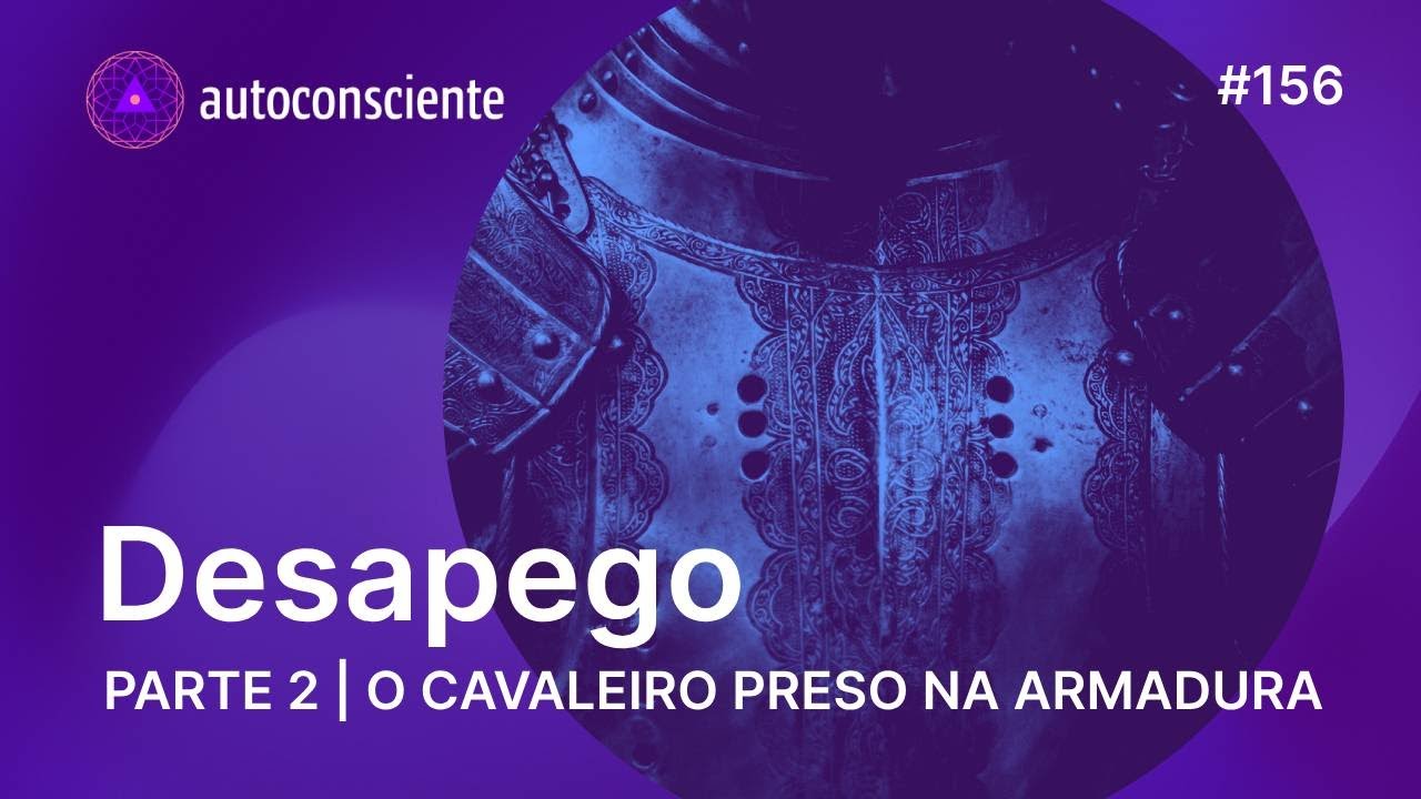 Desapego Parte 2 - O cavaleiro preso na armadura | Autoconsciente Podcast episódio 156