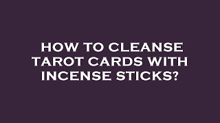 How to cleanse tarot cards with incense sticks?