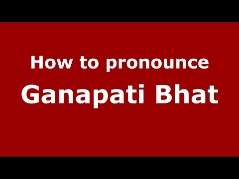 How to pronounce Ganapati Bhat