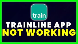 Trainline App Not Working: How to Fix Trainline App Not Working