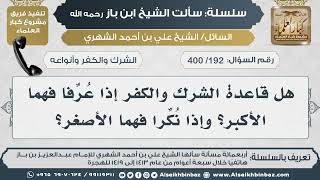 صورة [192 /400] هل قاعدة الشرك والكفر إذا عُرِّفا فهما الأكبر؟ وإذا نُكِّرا فهما الأصغر؟ IIالإمام ابن باز