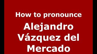 How to pronounce Alejandro Vázquez Del Mercado