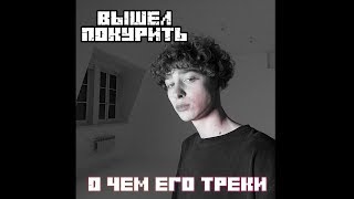 КТО ТАКОЙ ВЫШЕЛ ПОКУРИТЬ ?! О ЧЁМ ЕГО ТРЕКИ ???