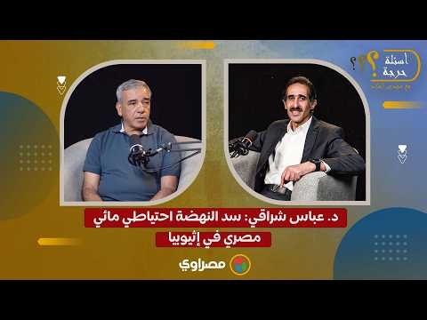 د. عباس شراقي: سد النهضة احتياطي مائي مصري في إثيوبيا 
