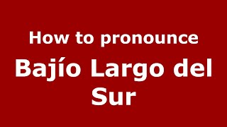 How to pronounce Bajío Largo Del Sur
