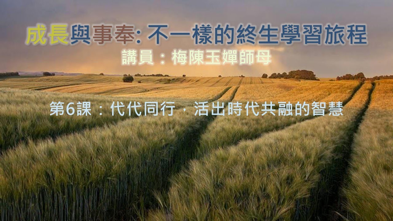 成長與事奉 - 不一樣的終生學習旅程 第6課 代代同行，活出跨代共融的智慧 (講員：梅陳玉嬋師母)