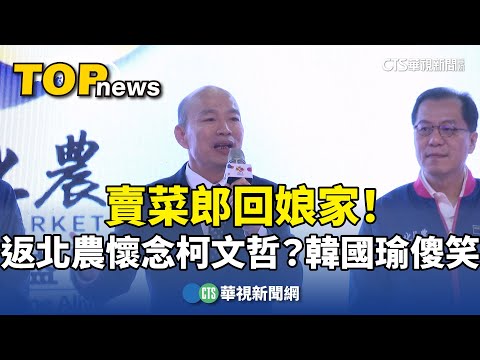 賣菜郎回娘家！　返北農懷念柯文哲？韓國瑜傻笑