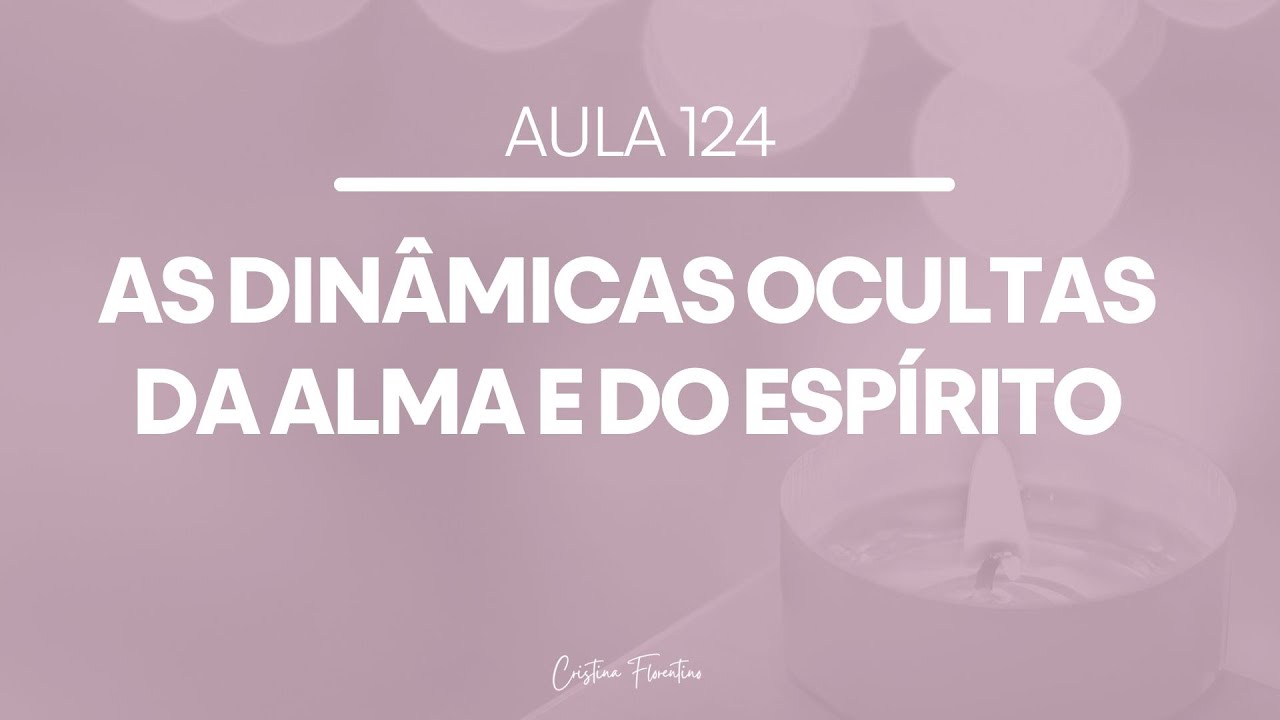 Aula 124 - As Dinâmicas Ocultas da Alma e do Espírito