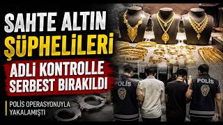  Sahte Altın Şüphelileri Adli Kontrolle Serbest Bırakıldı