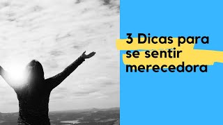 Merecimento : 3 dicas para se sentir merecedora.