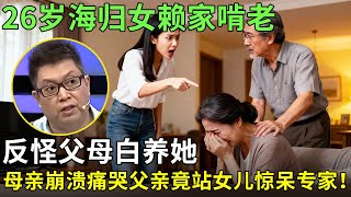 26岁海归女赖家啃老，反怪父母白养她。母亲崩溃痛哭父亲竟站女儿惊呆专家！【王芳王为念情感调解】