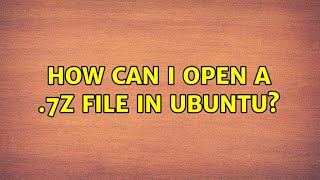 How can I open a .7z file in Ubuntu? (5 Solutions!!)