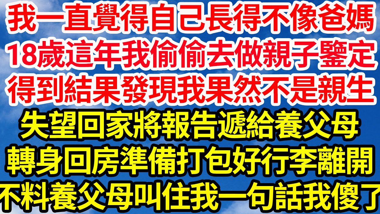 我一直覺得自己長得不像爸媽，18歲這年我偷偷去做親子鑒定，得到結果發現我果然不是親生，失望回家將報告遞給養父母，轉身回房準備打包好行李離開，不料養父母叫住我一句話我傻了||笑看人生情感生活