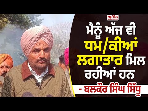 ਮੈਨੂੰ ਅੱਜ ਵੀ ਧਮਕੀਆਂ ਲਗਾਤਾਰ ਮਿਲ ਰਹੀਆਂ ਹਨ  - ਬਲਕੌਰ ਸਿੰਘ ਸਿੱਧੂ