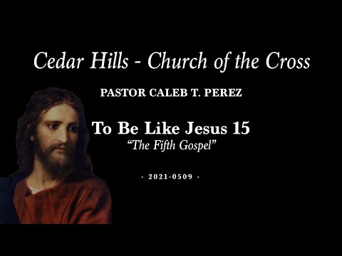 2021-0509 | Pastor Caleb T. Perez | To Be Like Jesus 15 - “The Fifth Gospel"