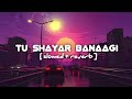 TU SHAYAR BANAAGI | SLOWED + REVERB