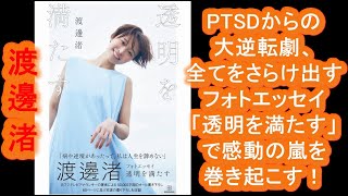 【渡邊渚】PTSDからの大逆転劇、全てをさらけ出すフォトエッセイ「透明を満たす」で感動の嵐を巻き起こす！