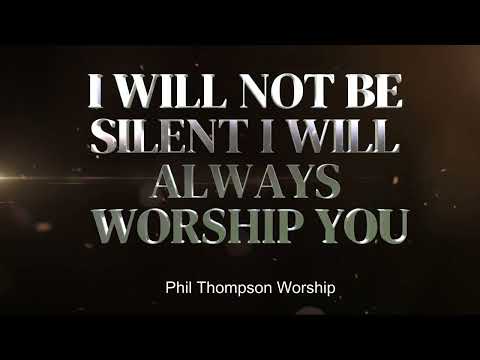 I WILL NOT BE SILENT I WILL ALWAYS WORSHIP YOU | Phil Thompson Worship