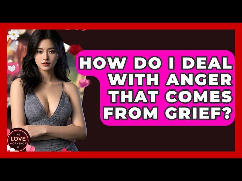 How Do I Deal With Anger That Comes From Grief? - The Love Workshop