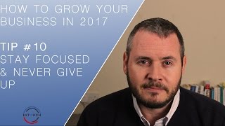 How To Grow Your Business in 2017 | Tip #10 | "Stay Focused & Never Give Up