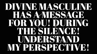 DIVINE MASCULINE HAS A MESSAGE FOR YOU! DURING THE SILENCE! UNDERSTAND MY PERSPECTIVE!