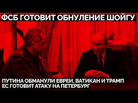 ФСБ готовит обнуление Шойгу. Путина обманули Евреи, Ватикан и Трамп. ЕС готовит атаку на Петербург