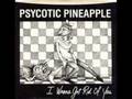 Psychotic Pineapple - I wanna get rid of you 
