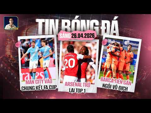 TIN BÓNG ĐÁ 26/4: ARSENAL TRỞ LẠI TOP 1, MAN CITY VÀO CHUNG KẾT FA CUP, BARCA TIẾN GẦN NGÔI VÔ ĐỊCH