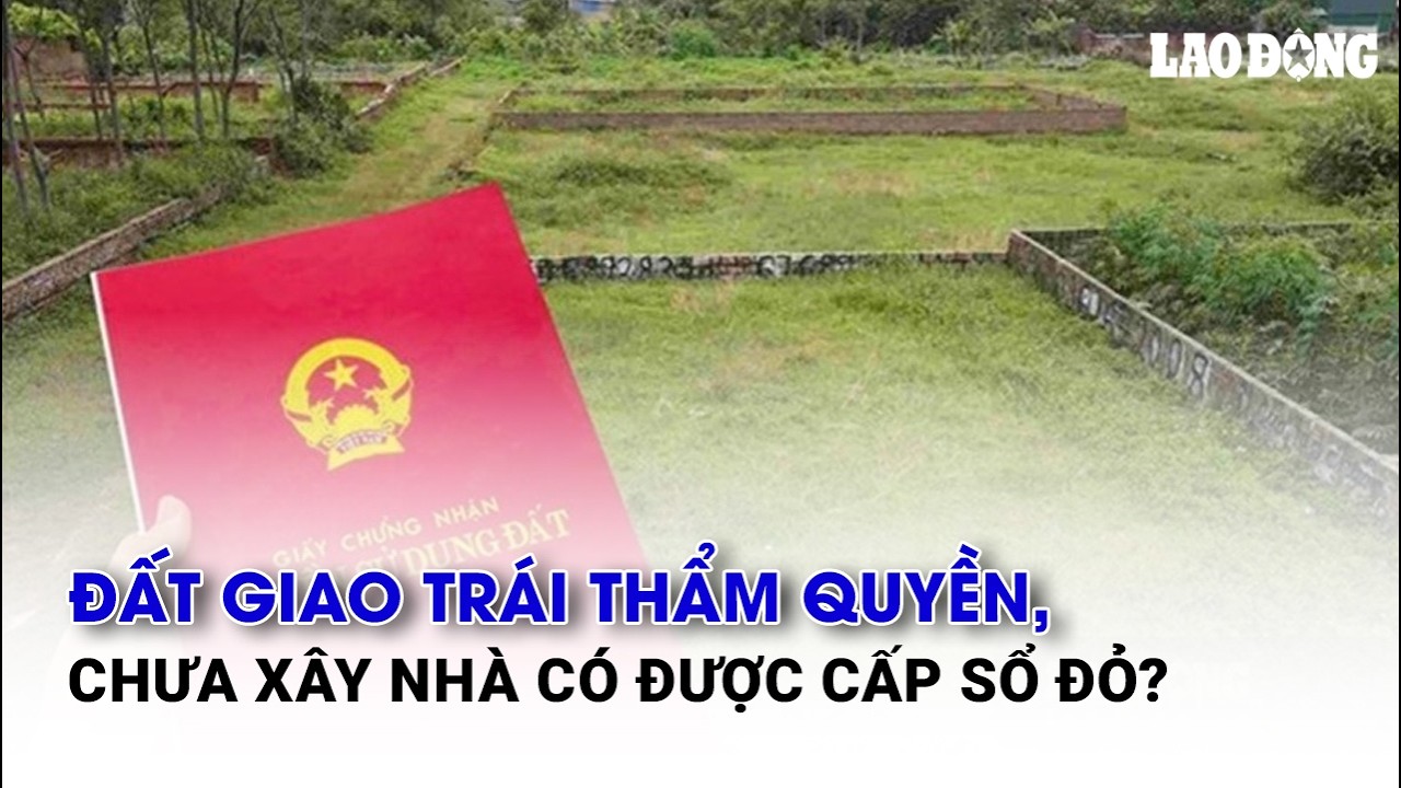 Đất giao trái thẩm quyền, chưa xây nhà có được cấp sổ đỏ?