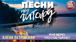 ПЕСНИ ПОД ГИТАРУ ✬ Я НЕ ВЕРЮ, ЧТО СЧАСТЬЯ НЕТ ✬ АЛЕНА ПЕТРОВСКАЯ