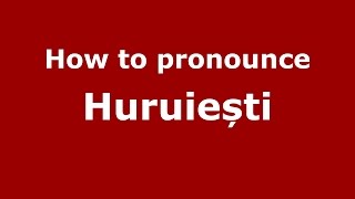 How to pronounce Huruiești