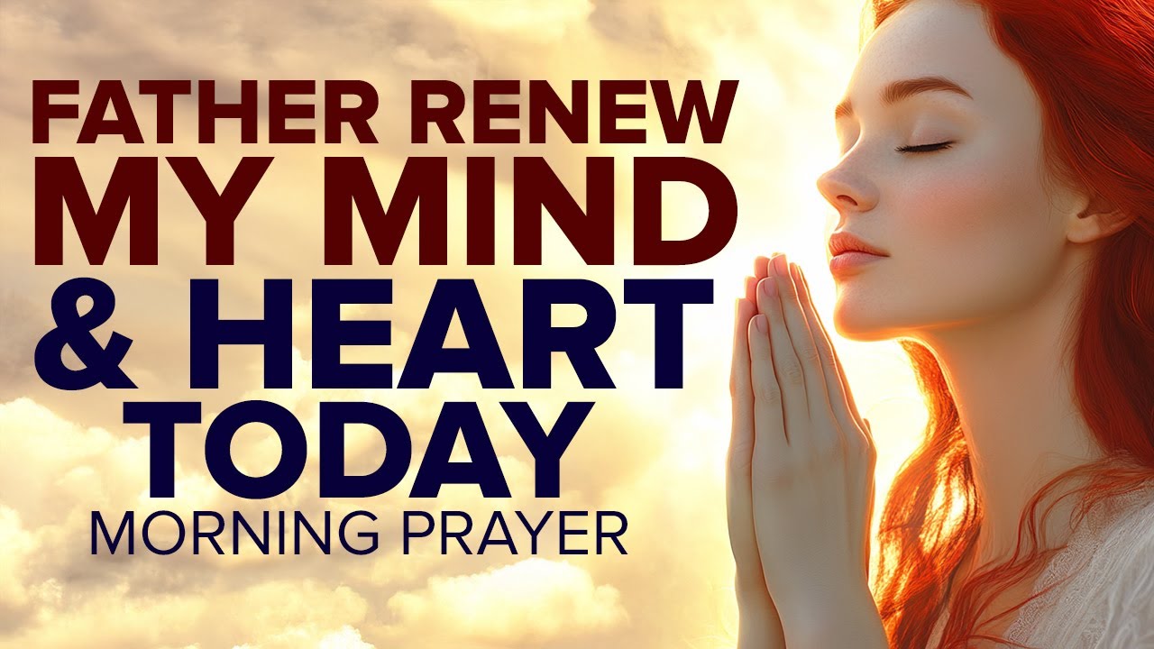 Father, Renew My Mind and Transform My Heart Today | Morning Prayer