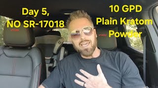 Day 5 NO SR-17018! 10 GPD Plain Kratom Powder! UPDATES!