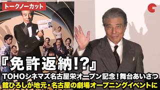 【トークノーカット】舘ひろしが地元・名古屋に凱旋！映画『免許返納!?』TOHOシネマズ名古屋栄オープン記念！舞台あいさつ