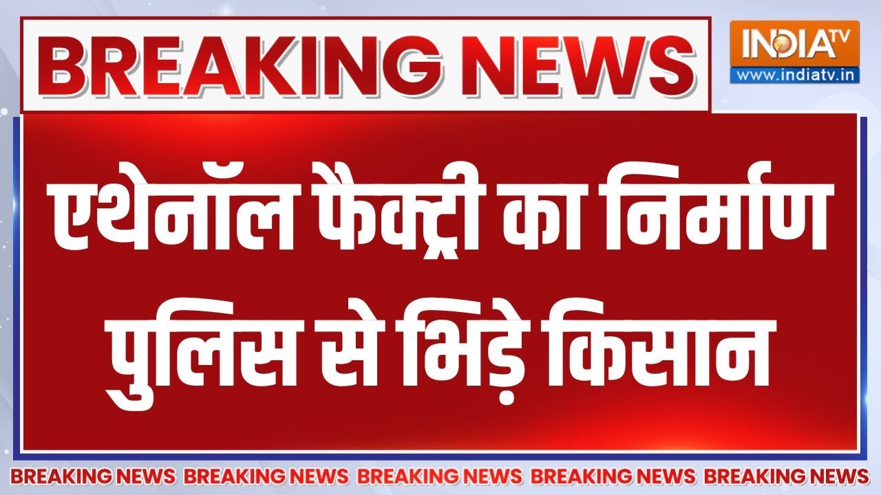 Breaking News : एथेनॉल फैक्ट्री का निर्माण, पुलिस से भिड़े किस?