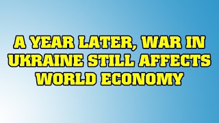 A Year Later, War in Ukraine Still Affects World Economy