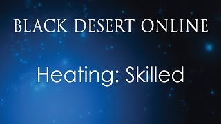 Black Desert Online | Knowledge Guide |  Heating: Skilled