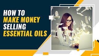 How To Make Money Selling Essential Oils in 2022 - Full Tutorial For Beginners