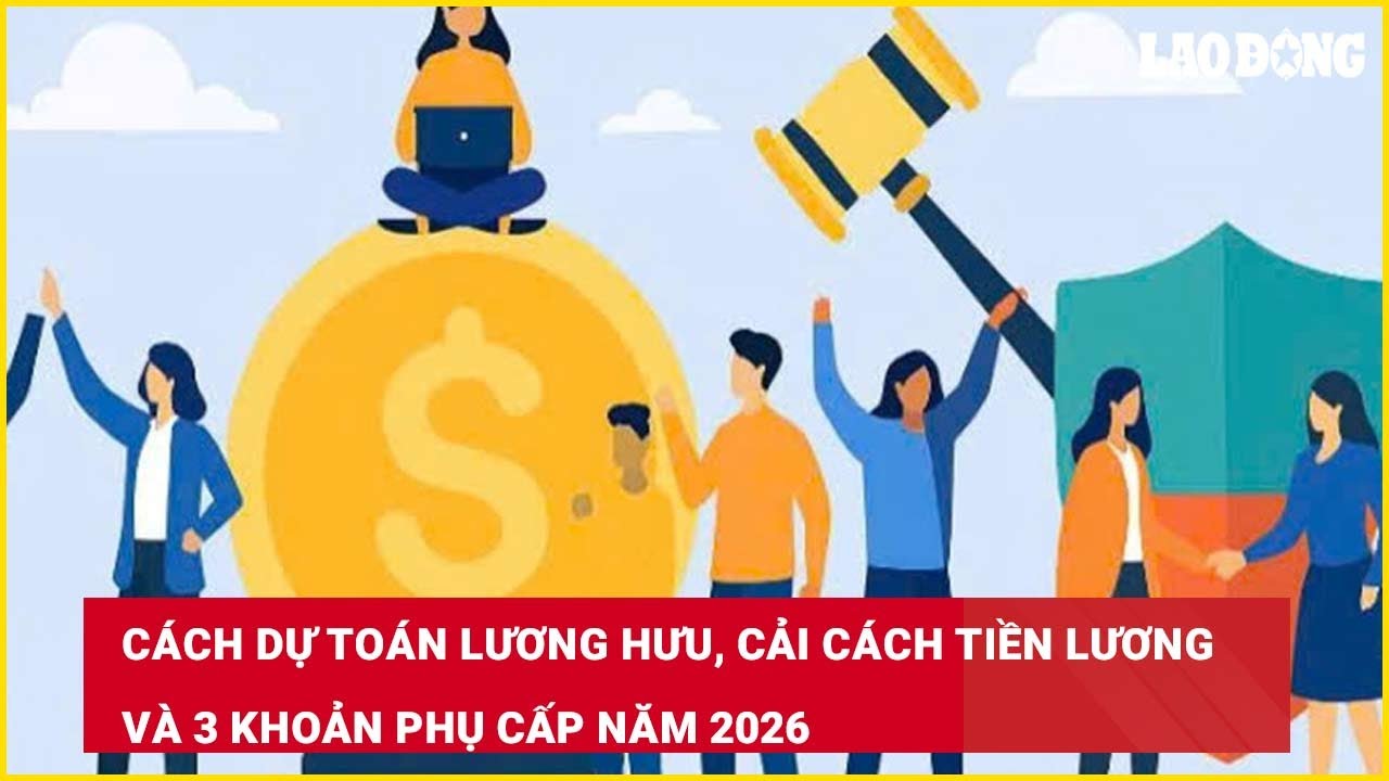 Cách dự toán lương hưu, cải cách tiền lương và 3 khoản phụ cấp năm 2026