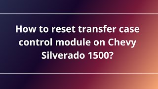 How to reset transfer case control module on Chevy Silverado 1500?