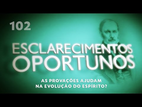 Esclarecimentos Oportunos 102 - As provações ajudam na evolução do Espírito?