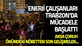 Enerji Çalışanları Trabzon'da Mücadele Başlattı! Aksa Çoruh Önünde Nöbet Sürüyor