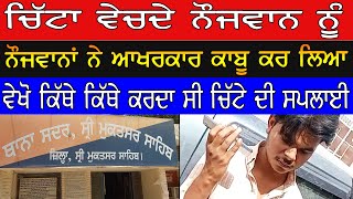 ਚਿੱਟਾ ਵੇਚਦੇ ਨੌਜਵਾਨ ਨੂੰ ਨੌਜਵਾਨਾਂ ਨੇ ਆਖਰਕਾਰ ਕਾਬੂ ਕਰ ਲਿਆ ਵੇਖੋ ਕਿੱਥੇ ਕਿੱਥੇ ਕਰਦਾ ਸੀ ਚਿੱਟੇ ਦੀ ਸਪਲਾਈ video