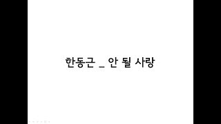 한동근(Han Dong Geun) _ 안 될 사랑(Undoable) 가사(Lyrics)