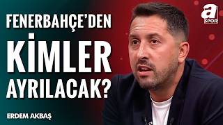 Erdem Akbaş Fenerbahçe’deki Ayrılık Listesini Açıkladı
